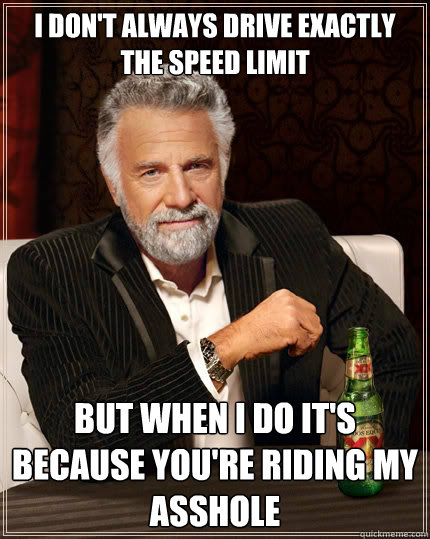 I don't always drive exactly the speed limit but when i do it's because you're riding my asshole  The Most Interesting Man In The World