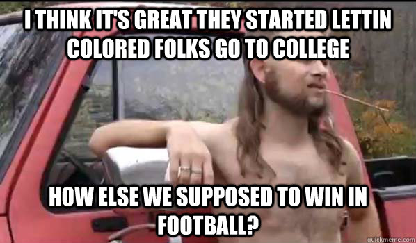 I think it's great they started lettin colored folks go to college How else we supposed to win in football?  Almost Politically Correct Redneck