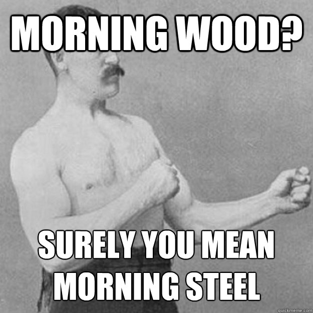 Morning wood? Surely you mean morning steel  overly manly man