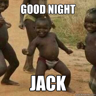Good night jack  Its friday niggas