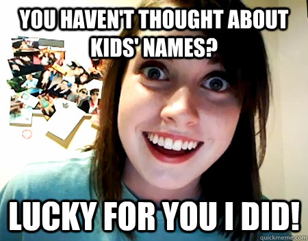 you haven't thought about kids' names? lucky for you I did!  Overly Attached Girlfriend