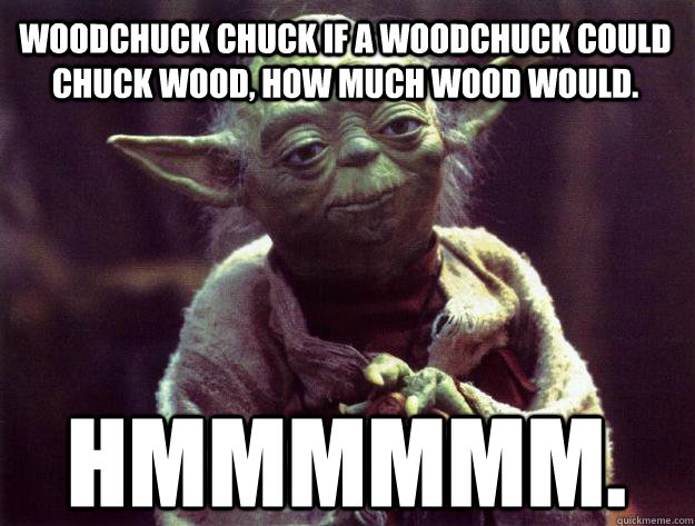 Woodchuck chuck if a woodchuck could chuck wood, how much wood would.   Hmmmmmm.  Sad yoda