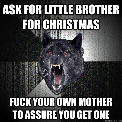 ask for little brother for christmas fuck your own mother    to assure you get one  Insanity Wolf