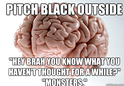 Pitch black outside ''hey brah you know what you haven't thought for a while?''
''monsters.''  Scumbag Brain