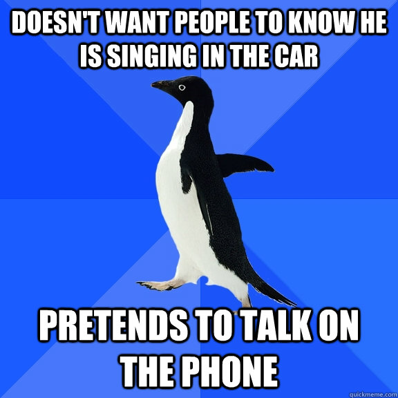 Doesn't want people to know he is singing in the car Pretends to talk on the phone  Socially Awkward Penguin
