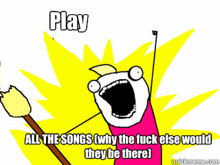 ALL THE SONGS (why the fuck else would they be there) Play  All The Thigns