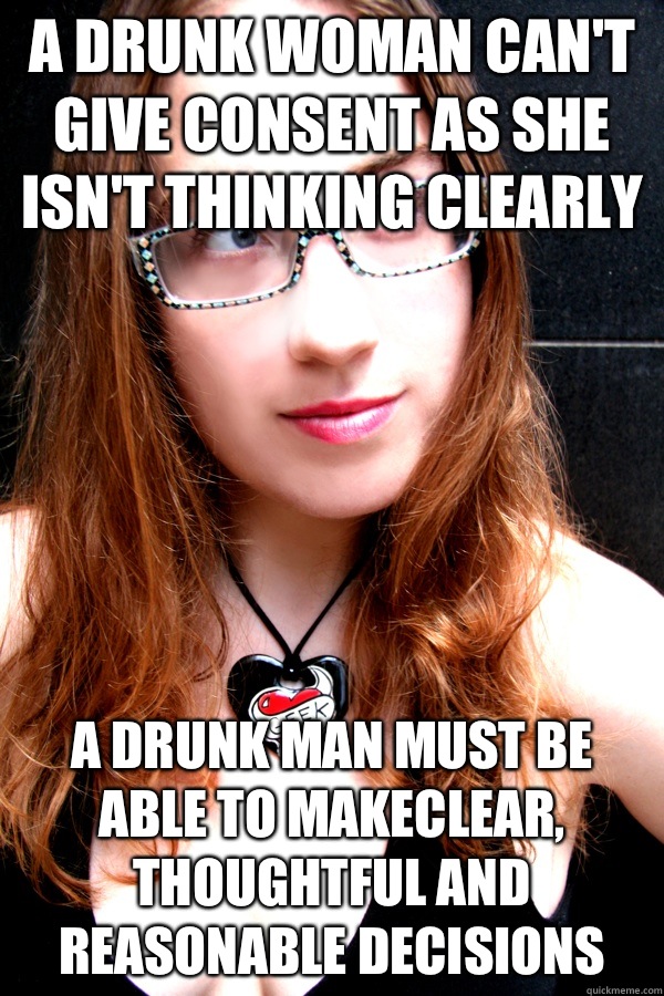 A drunk woman can't give consent as she isn't thinking clearly A drunk man must be able to makeclear, thoughtful and reasonable decisions  Scumbag Feminist