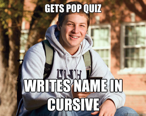 Gets Pop quiz Writes name in cursive  College Freshman