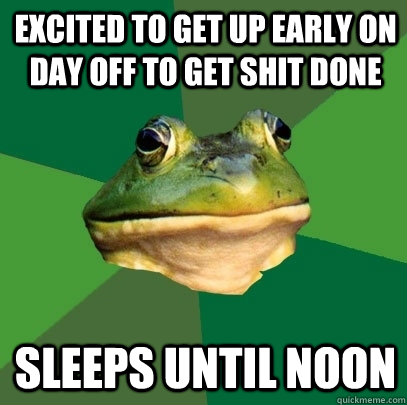 Excited to get up early on day off to get shit done sleeps until noon  Foul Bachelor Frog
