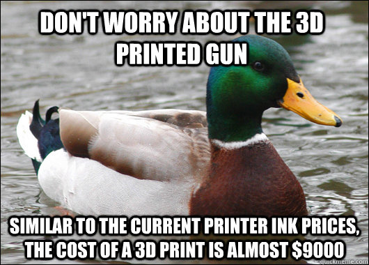 Don't worry about the 3d printed gun similar to the current printer ink prices, the cost of a 3d print is almost $9000  Actual Advice Mallard