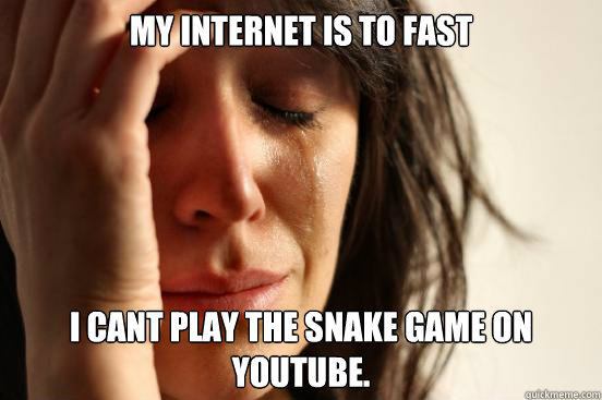 My internet is to fast I cant play the snake game on youtube.  First World Problems