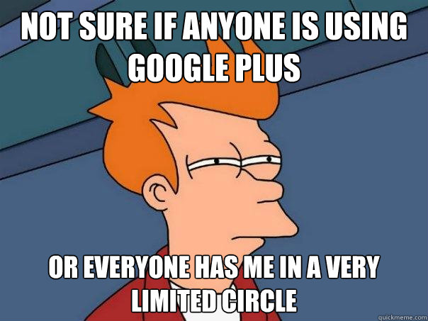 not sure if anyone is using Google Plus or everyone has me in a very limited circle  Futurama Fry