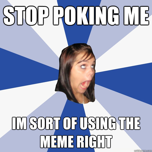 stop poking me im sort of using the meme right - stop poking me im sort of using the meme right  Annoying Facebook Girl