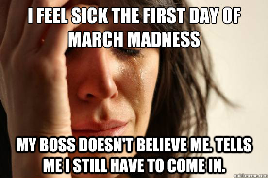 I feel sick the first day of March Madness My boss doesn't believe me. Tells me I still have to come in.  First World Problems