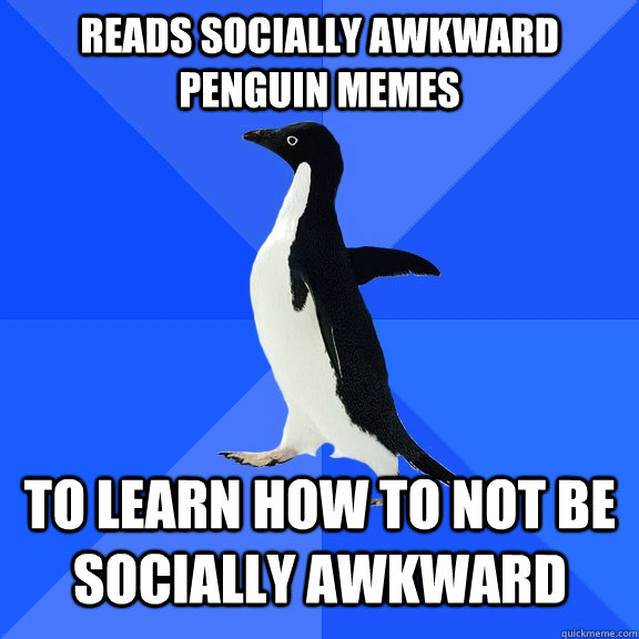 Reads Socially awkward penguin memes to learn how to not be socially awkward   Socially Awkward Penguin