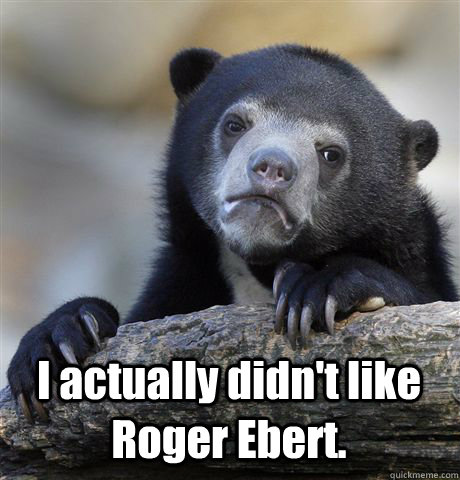  I actually didn't like Roger Ebert.  Confession Bear