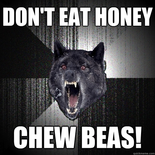 Don't eat honey chew beas!  Insanity Wolf