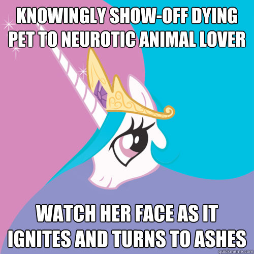 knowingly show-off dying pet to neurotic animal lover watch her face as it ignites and turns to ashes  