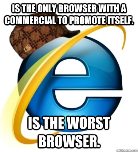 Is the only browser with a commercial to promote itself. Is the worst browser.  Scumbag Internet Explorer
