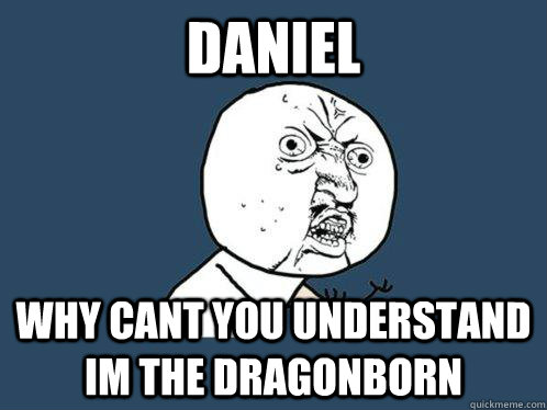 DANIEL WHY CANT YOU UNDERSTAND IM THE DRAGONBORN  Y U No