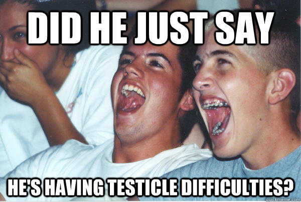 DID HE JUST SAY HE'S HAVING TESTICLE DIFFICULTIES?  Immature High Schoolers