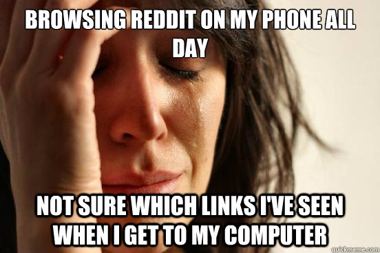 Browsing reddit on my phone all day not sure which links i've seen when i get to my computer  First World Problems