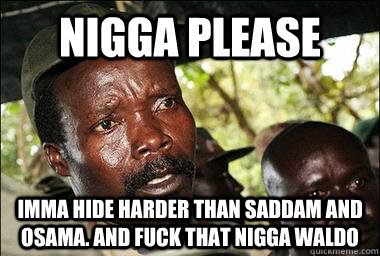 Nigga please Imma hide harder than Saddam and Osama. And fuck that nigga Waldo  Scumbag Kony