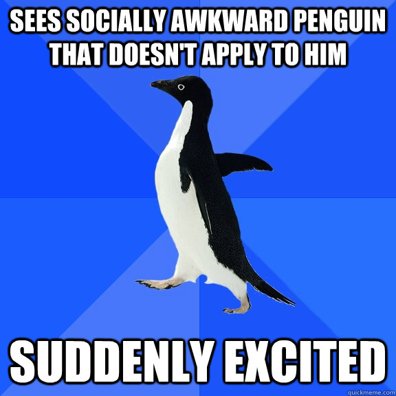 Sees socially awkward penguin that doesn't apply to him suddenly excited  Socially Awkward Penguin