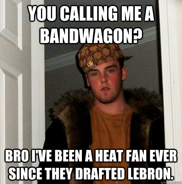 you calling me a bandwagon? bro i've been a heat fan ever since they drafted lebron. - you calling me a bandwagon? bro i've been a heat fan ever since they drafted lebron.  Scumbag Steve