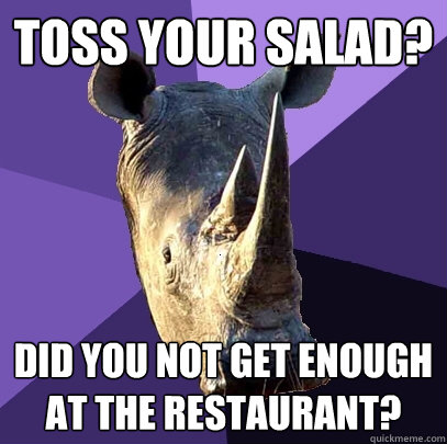Toss your salad? Did you not get enough at the restaurant?  Sexually Oblivious Rhino