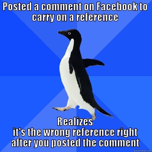 POSTED A COMMENT ON FACEBOOK TO CARRY ON A REFERENCE REALIZES IT'S THE WRONG REFERENCE RIGHT AFTER YOU POSTED THE COMMENT Socially Awkward Penguin