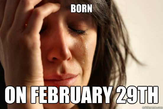 born on february 29th  First World Problems