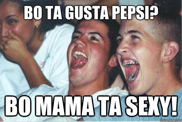 Bo ta gusta Pepsi? Bo mama ta sexy!  Immature Highschoolers