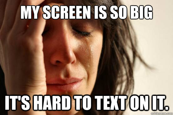 my screen is so big it's hard to text on it.  First World Problems