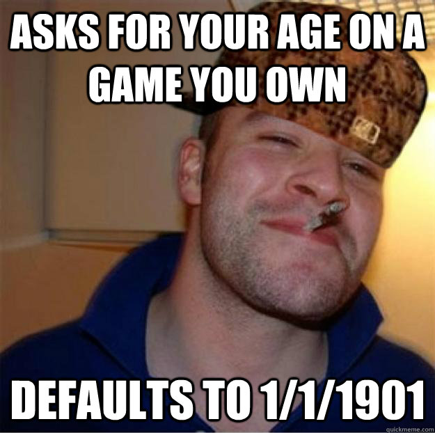 asks for your age on a game you own defaults to 1/1/1901  Good Guy Scumbag