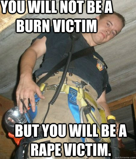 You Will Not Be A Burn Victim But you will be a rape victim.  - You Will Not Be A Burn Victim But you will be a rape victim.   SCUM BAG FIREMAN  You Disgust Me Bro