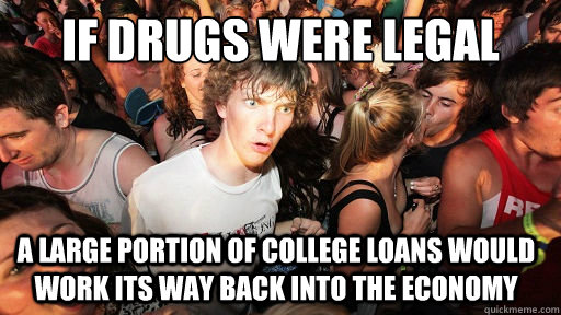 if drugs were legal a large portion of college loans would work its way back into the economy   Sudden Clarity Clarence