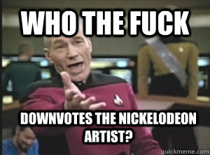 Who the fuck Downvotes the NIckelodeon artist?  Annoyed Picard