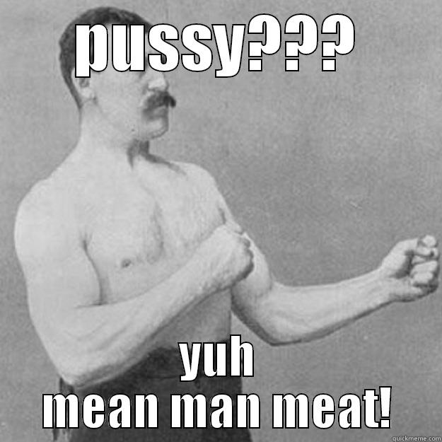PUSSY??? YUH MEAN MAN MEAT! overly manly man