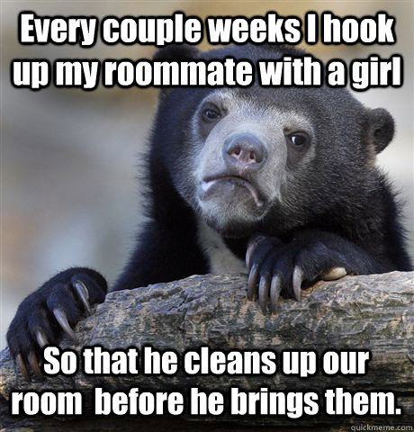 Every couple weeks I hook up my roommate with a girl So that he cleans up our room  before he brings them. - Every couple weeks I hook up my roommate with a girl So that he cleans up our room  before he brings them.  Confession Bear