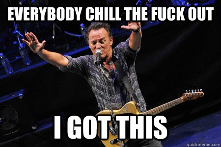 everybody chill the fuck out i got this - everybody chill the fuck out i got this  Bruce Springsteen