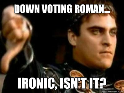 Down voting roman... Ironic, Isn't it?  Downvoting Roman