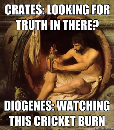crates: looking for truth in there? Diogenes: Watching this cricket burn  Diogenes