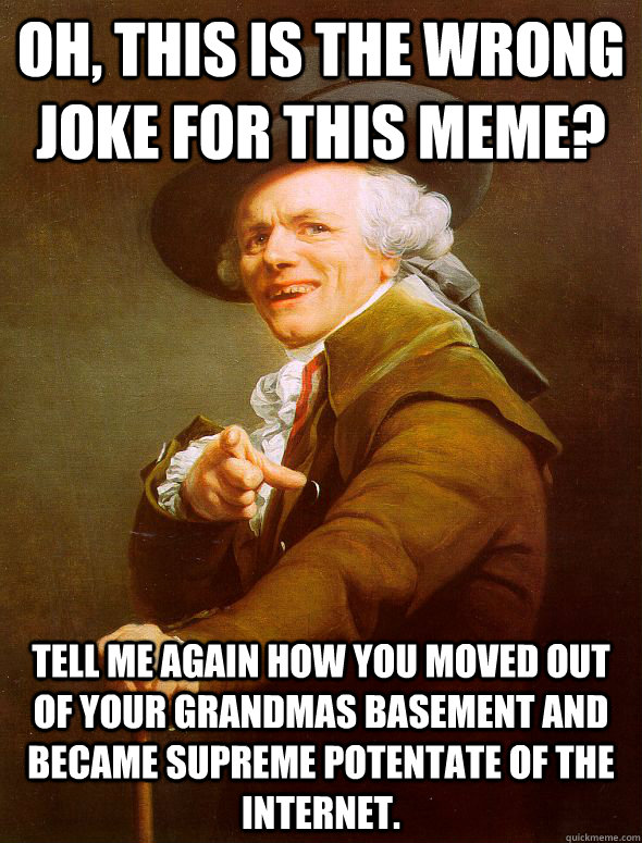 Oh, this is the wrong joke for this meme? tell me again how you moved out of your grandmas basement and became Supreme potentate of the internet.  Joseph Ducreux