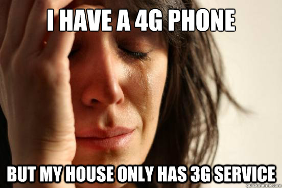 I have a 4G Phone But my house only has 3g service  First World Problems