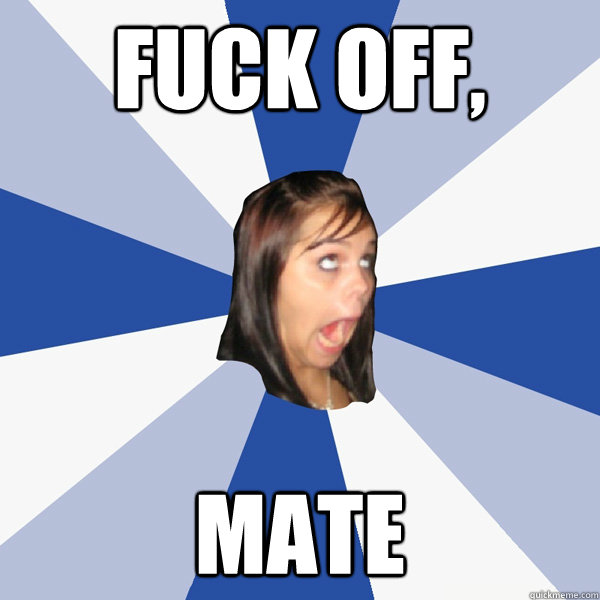 Fuck off, mate   Annoying Facebook Girl