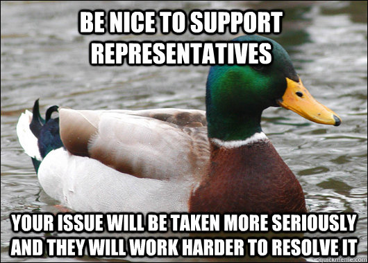 Be nice to support representatives Your issue will be taken more seriously and they will work harder to resolve it  Actual Advice Mallard