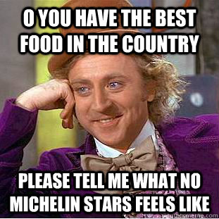 o you have the best food in the country please tell me what no michelin stars feels like  Condescending Wonka