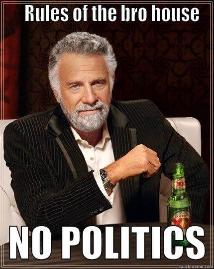     RULES OF THE BRO HOUSE   NO POLITICS The Most Interesting Man In The World