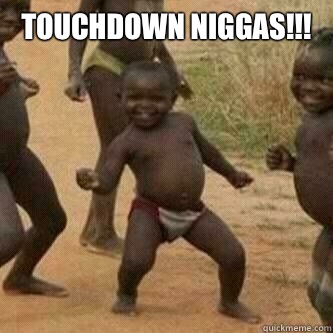 Touchdown Niggas!!!   Its friday niggas